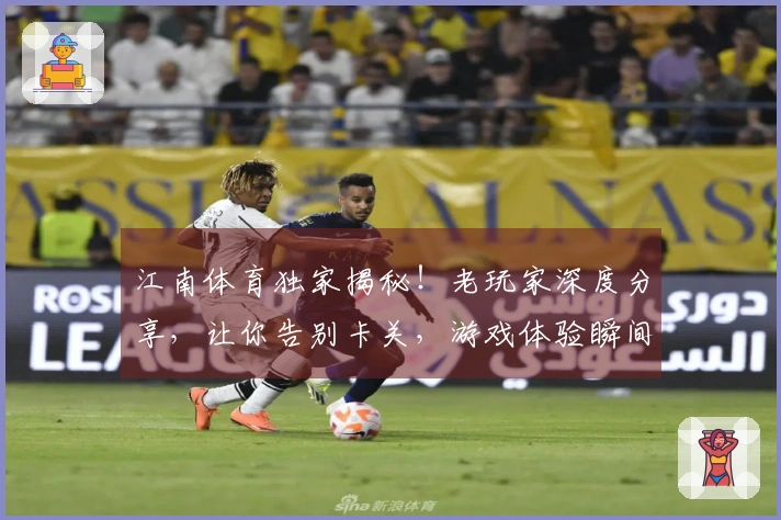 江南体育独家揭秘！老玩家深度分享，让你告别卡关，游戏体验瞬间升级！