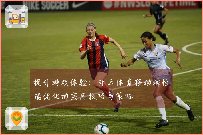 提升游戏体验：开云体育移动端性能优化的实用技巧与策略