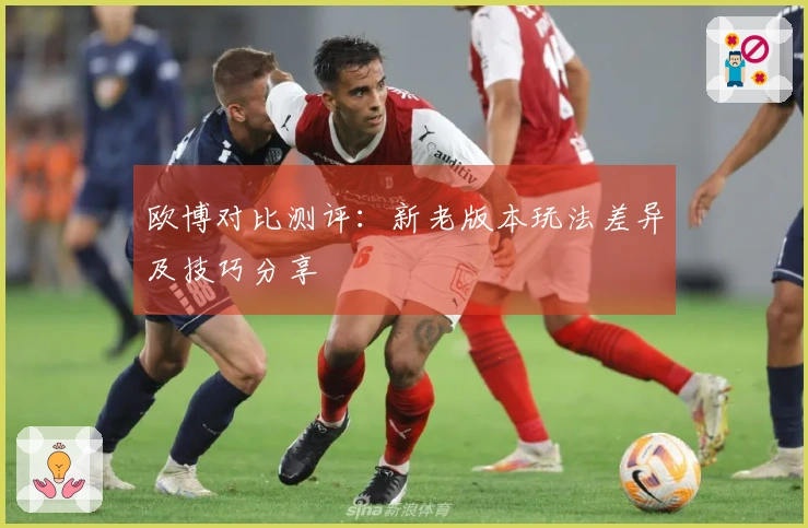欧博对比测评：新老版本玩法差异及技巧分享