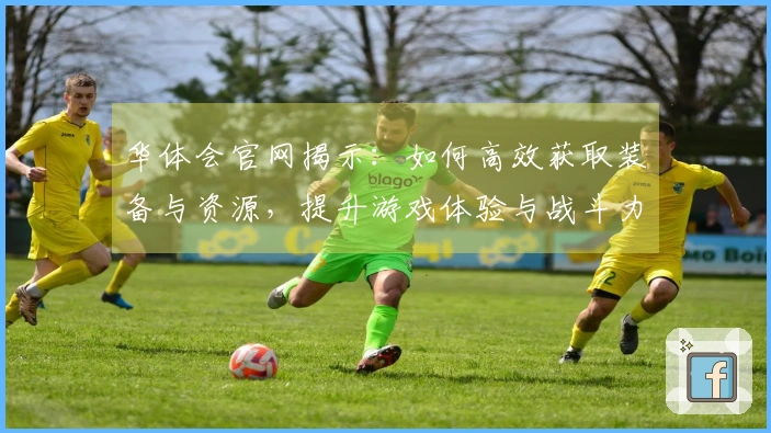 华体会官网揭示：如何高效获取装备与资源，提升游戏体验与战斗力