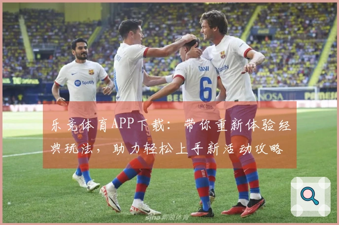 乐竞体育APP下载：带你重新体验经典玩法，助力轻松上手新活动攻略