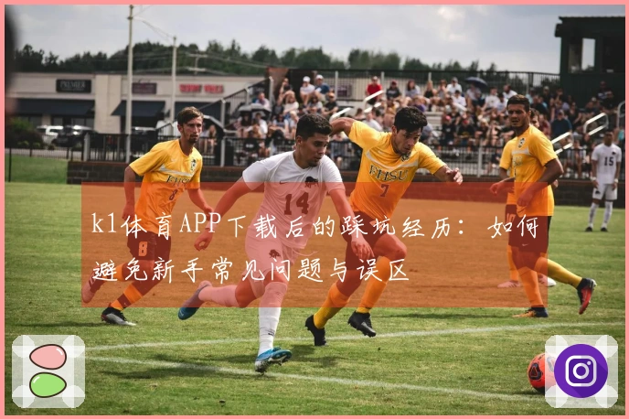 k1体育APP下载后的踩坑经历：如何避免新手常见问题与误区
