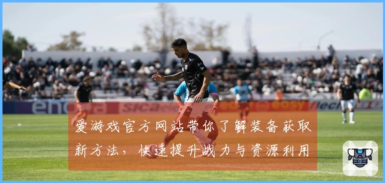 爱游戏官方网站带你了解装备获取新方法，快速提升战力与资源利用技巧