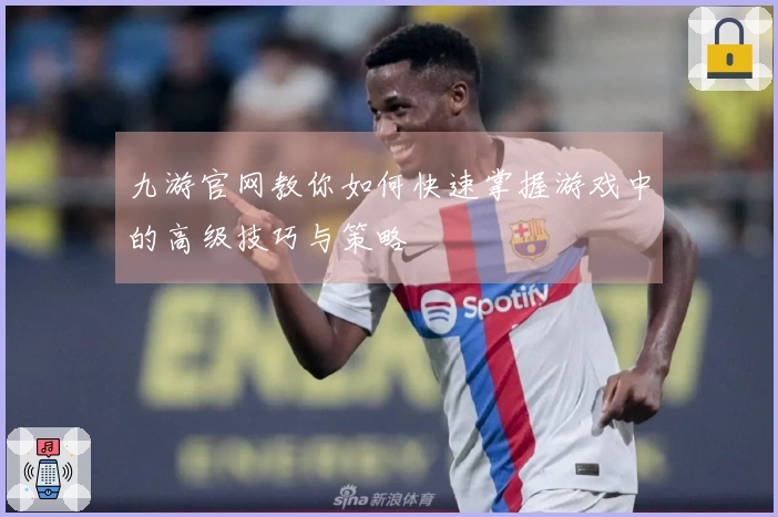 九游官网教你如何快速掌握游戏中的高级技巧与策略