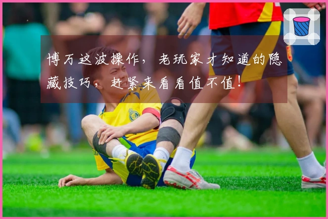 博万这波操作，老玩家才知道的隐藏技巧，赶紧来看看值不值！