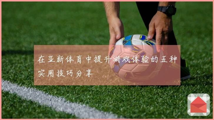 在亚新体育中提升游戏体验的五种实用技巧分享