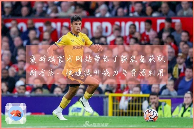 爱游戏官方网站带你了解装备获取新方法，快速提升战力与资源利用技巧