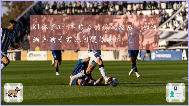 k1体育APP下载后的踩坑经历：如何避免新手常见问题与误区