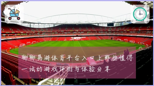 聊聊易游体育平台入口上那些值得一试的游戏评测与体验分享
