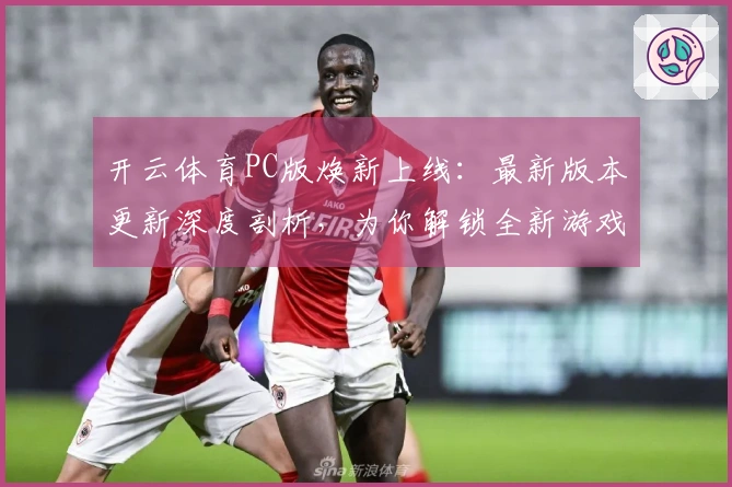 开云体育PC版焕新上线：最新版本更新深度剖析，为你解锁全新游戏体验