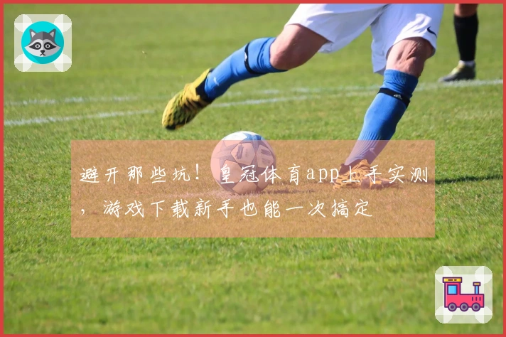 避开那些坑！皇冠体育app上手实测，游戏下载新手也能一次搞定