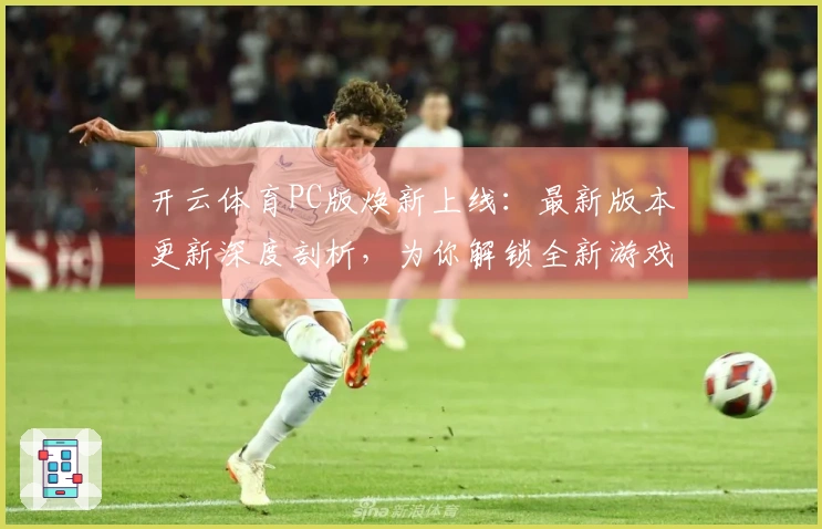 开云体育PC版焕新上线：最新版本更新深度剖析，为你解锁全新游戏体验