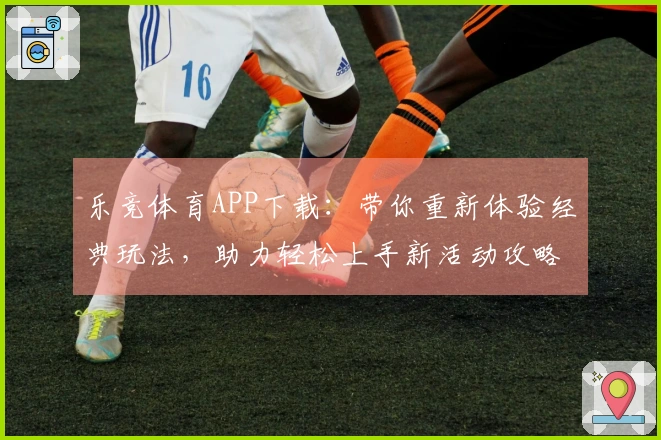 乐竞体育APP下载：带你重新体验经典玩法，助力轻松上手新活动攻略