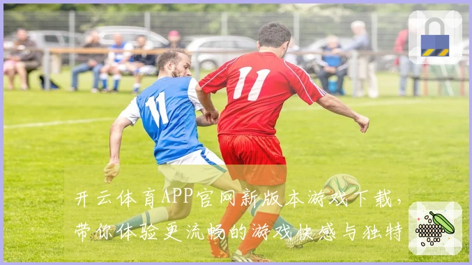 开云体育APP官网新版本游戏下载，带你体验更流畅的游戏快感与独特玩法