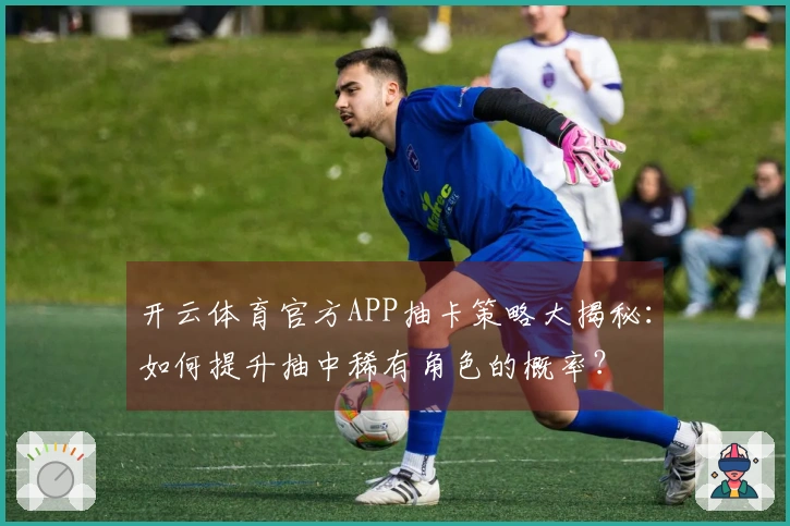 开云体育官方APP抽卡策略大揭秘：如何提升抽中稀有角色的概率？
