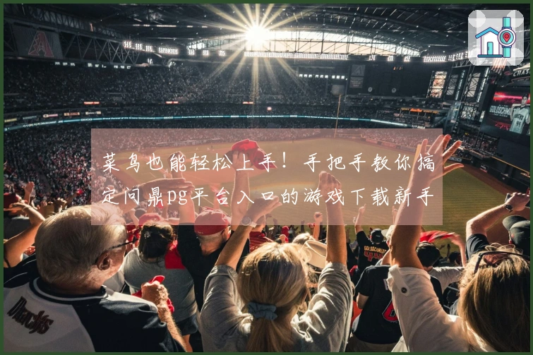 菜鸟也能轻松上手！手把手教你搞定问鼎pg平台入口的游戏下载新手入门指南