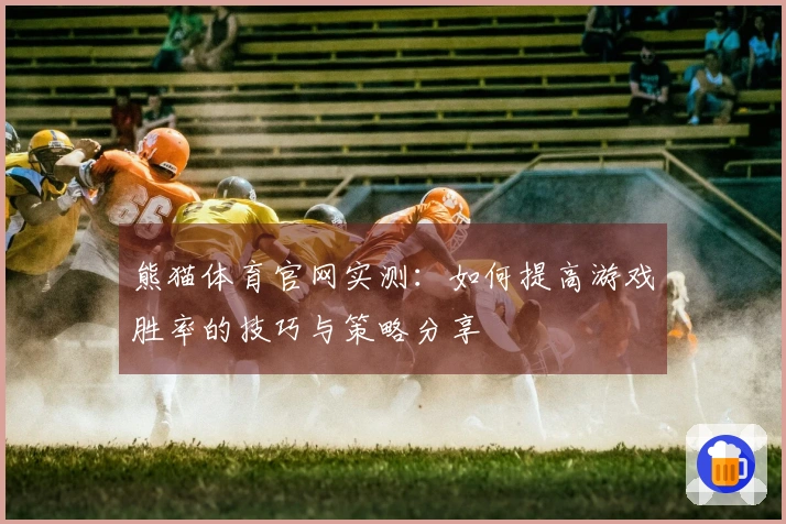 熊猫体育官网实测：如何提高游戏胜率的技巧与策略分享