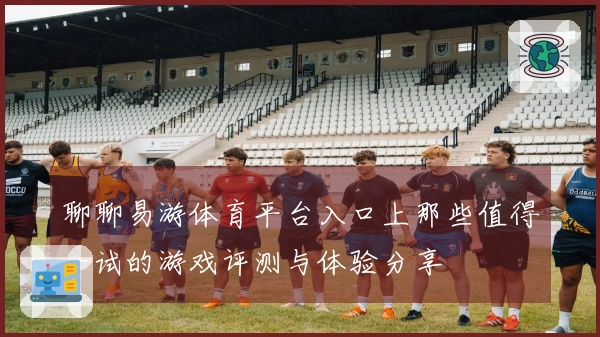 聊聊易游体育平台入口上那些值得一试的游戏评测与体验分享
