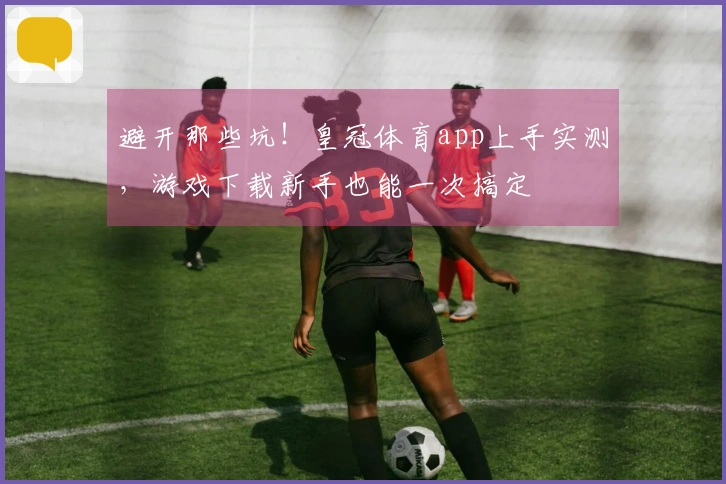 避开那些坑！皇冠体育app上手实测，游戏下载新手也能一次搞定