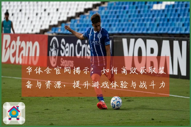 华体会官网揭示：如何高效获取装备与资源，提升游戏体验与战斗力