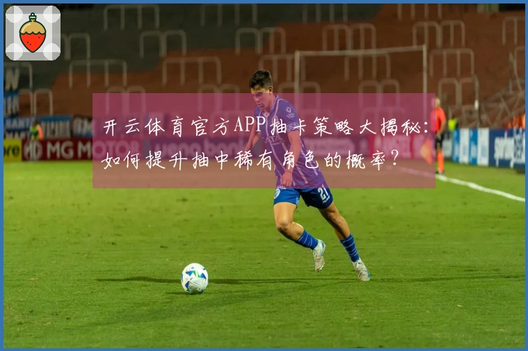 开云体育官方APP抽卡策略大揭秘：如何提升抽中稀有角色的概率？