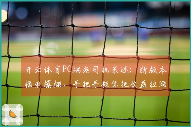 开云体育PC端老司机亲述：新版本福利爆棚，手把手教你把收益拉满！