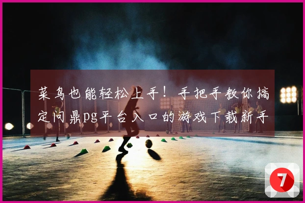 菜鸟也能轻松上手！手把手教你搞定问鼎pg平台入口的游戏下载新手入门指南