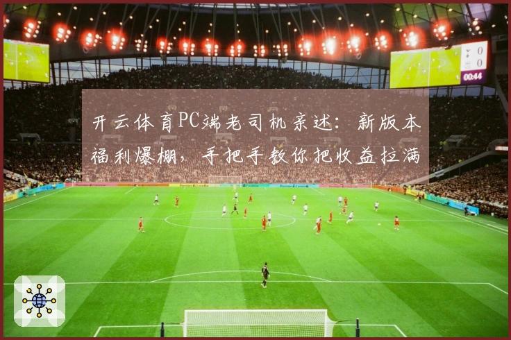 开云体育PC端老司机亲述：新版本福利爆棚，手把手教你把收益拉满！